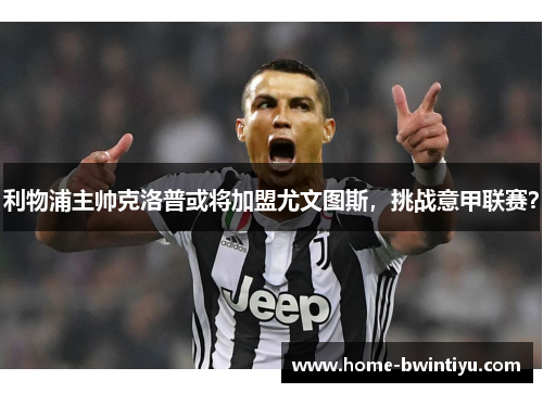 利物浦主帅克洛普或将加盟尤文图斯，挑战意甲联赛？