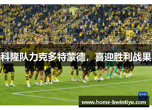 科隆队力克多特蒙德，喜迎胜利战果