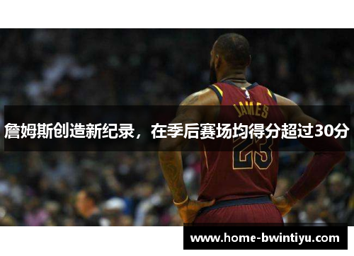 詹姆斯创造新纪录，在季后赛场均得分超过30分