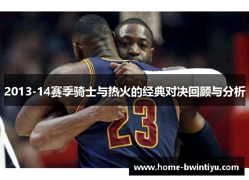 2013-14赛季骑士与热火的经典对决回顾与分析