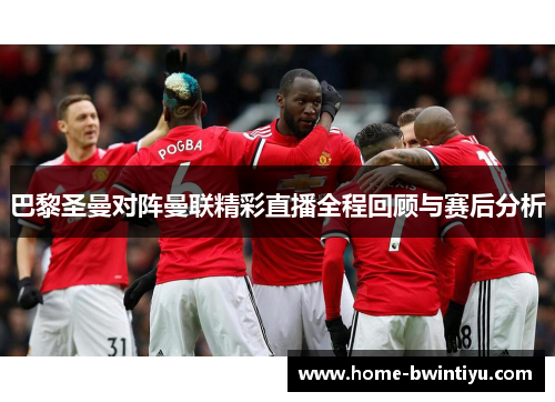 巴黎圣曼对阵曼联精彩直播全程回顾与赛后分析