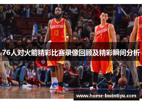 76人对火箭精彩比赛录像回顾及精彩瞬间分析