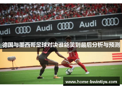 德国与墨西哥足球对决谁能笑到最后分析与预测