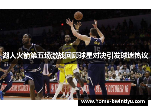 湖人火箭第五场激战回顾球星对决引发球迷热议